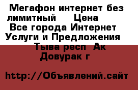 Мегафон интернет без лимитный   › Цена ­ 800 - Все города Интернет » Услуги и Предложения   . Тыва респ.,Ак-Довурак г.